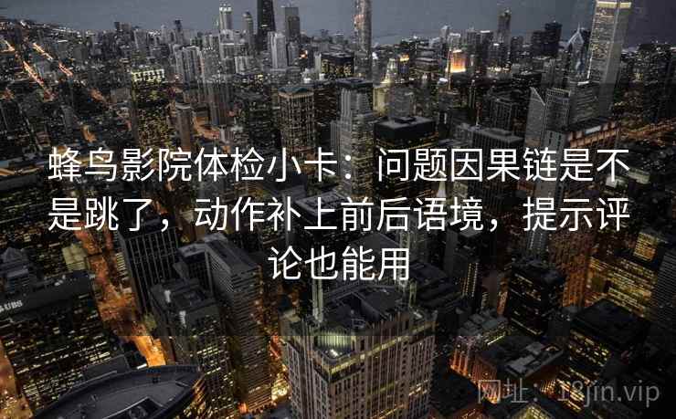 蜂鸟影院体检小卡：问题因果链是不是跳了，动作补上前后语境，提示评论也能用