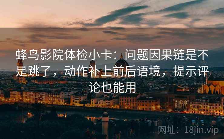 蜂鸟影院体检小卡：问题因果链是不是跳了，动作补上前后语境，提示评论也能用