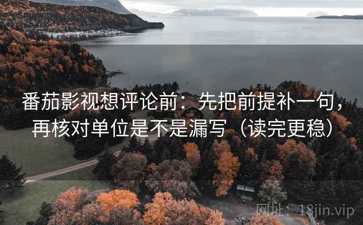 番茄影视想评论前：先把前提补一句，再核对单位是不是漏写（读完更稳）