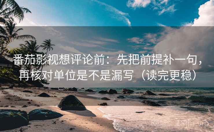 番茄影视想评论前：先把前提补一句，再核对单位是不是漏写（读完更稳）