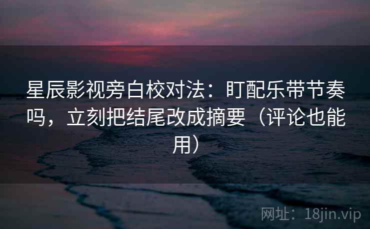 星辰影视旁白校对法:盯配乐带节奏吗,立刻把结尾改成摘要(评论也能用) 星辰影视旁白校对法:盯配乐带节奏吗,立刻把结尾改成摘要(评论也能用)