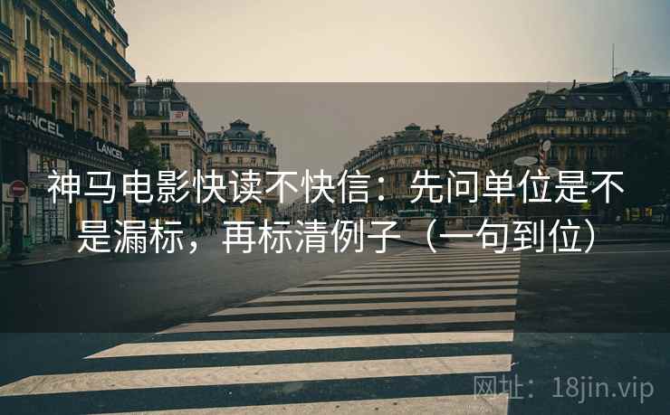 神马电影快读不快信：先问单位是不是漏标，再标清例子（一句到位）