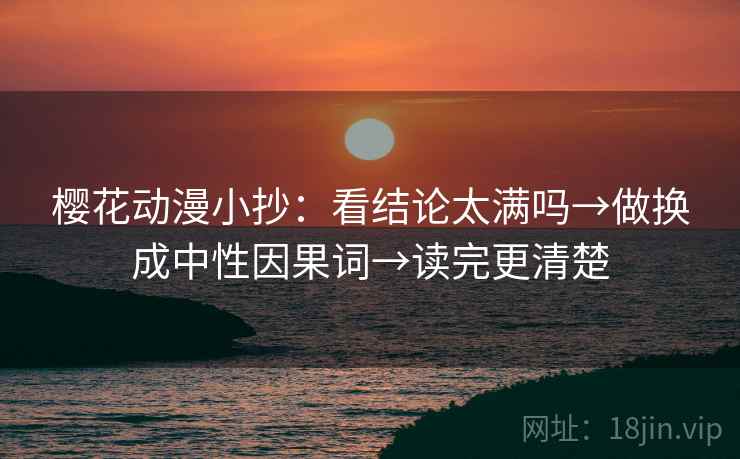 樱花动漫小抄：看结论太满吗→做换成中性因果词→读完更清楚