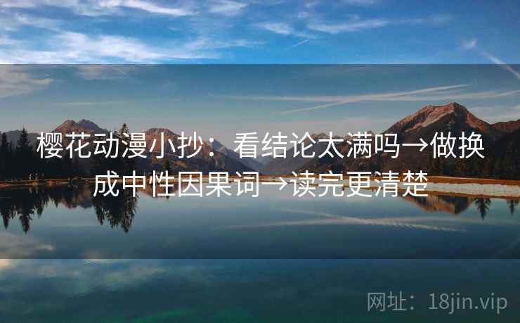 樱花动漫小抄：看结论太满吗→做换成中性因果词→读完更清楚