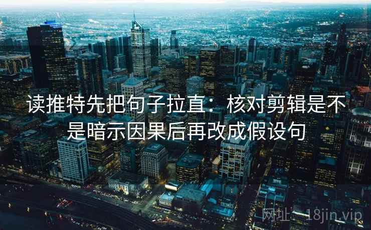 读推特先把句子拉直：核对剪辑是不是暗示因果后再改成假设句