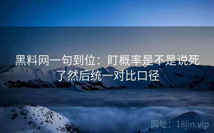 黑料网一句到位：盯概率是不是说死了然后统一对比口径