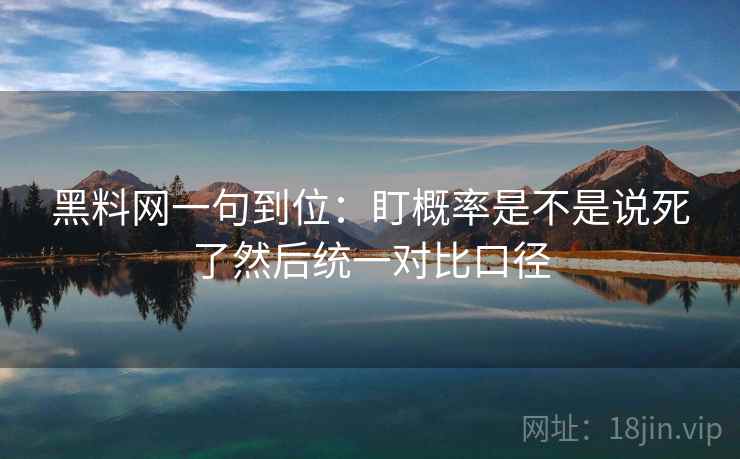 黑料网一句到位：盯概率是不是说死了然后统一对比口径