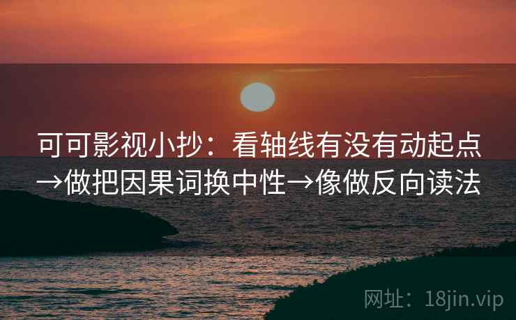 可可影视小抄：看轴线有没有动起点→做把因果词换中性→像做反向读法