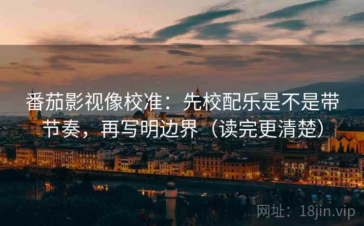 番茄影视像校准：先校配乐是不是带节奏，再写明边界（读完更清楚）