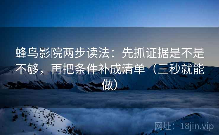 蜂鸟影院两步读法:先抓证据是不是不够,再把条件补成清单(三秒就能做) 蜂鸟影院两步读法:先抓证据是不是不够,再把条件补成清单(三秒就能做)
