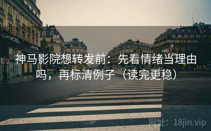 神马影院想转发前：先看情绪当理由吗，再标清例子（读完更稳）