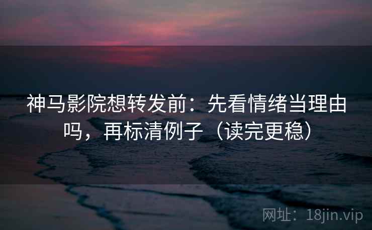 神马影院想转发前:先看情绪当理由吗,再标清例子(读完更稳) 神马影院想转发前:先看情绪当理由吗,再标清例子(读完更稳)