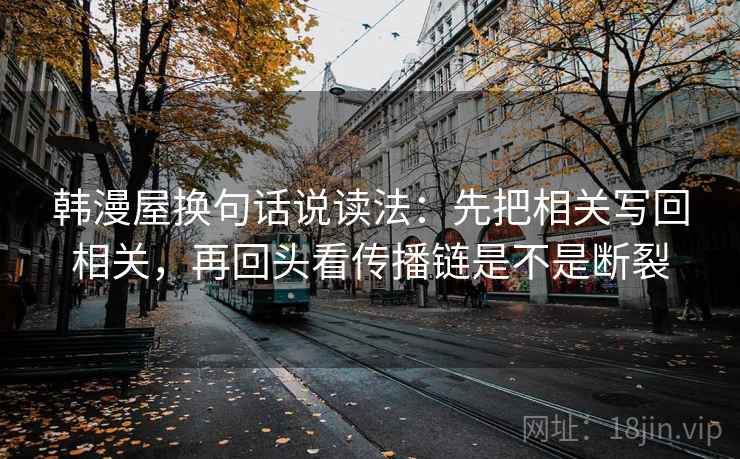 韩漫屋换句话说读法：先把相关写回相关，再回头看传播链是不是断裂