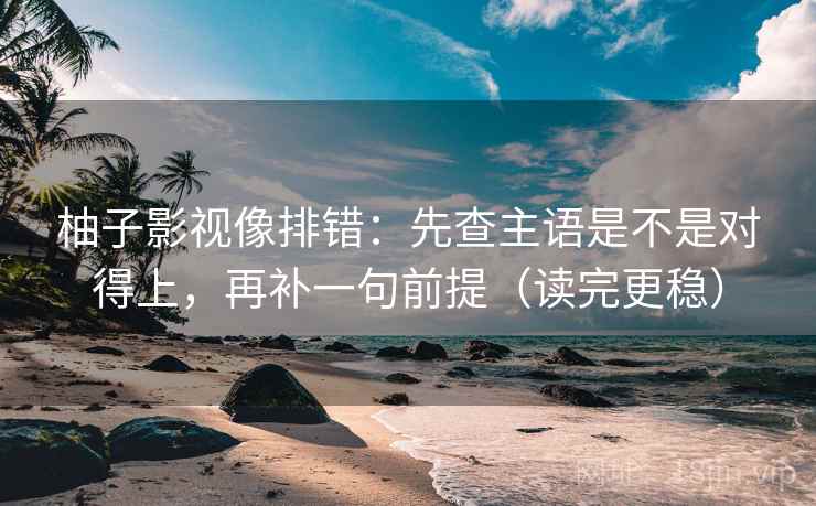 柚子影视像排错:先查主语是不是对得上,再补一句前提(读完更稳) 柚子影视像排错:先查主语是不是对得上,再补一句前提(读完更稳)