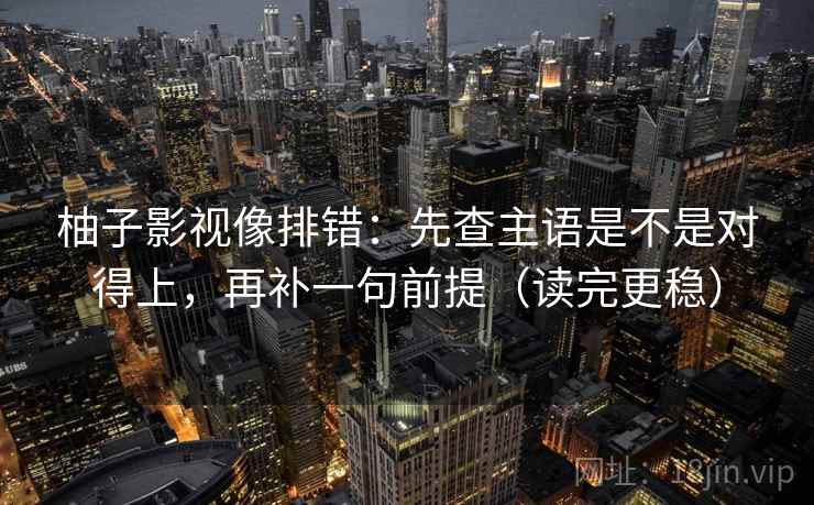 柚子影视像排错：先查主语是不是对得上，再补一句前提（读完更稳）