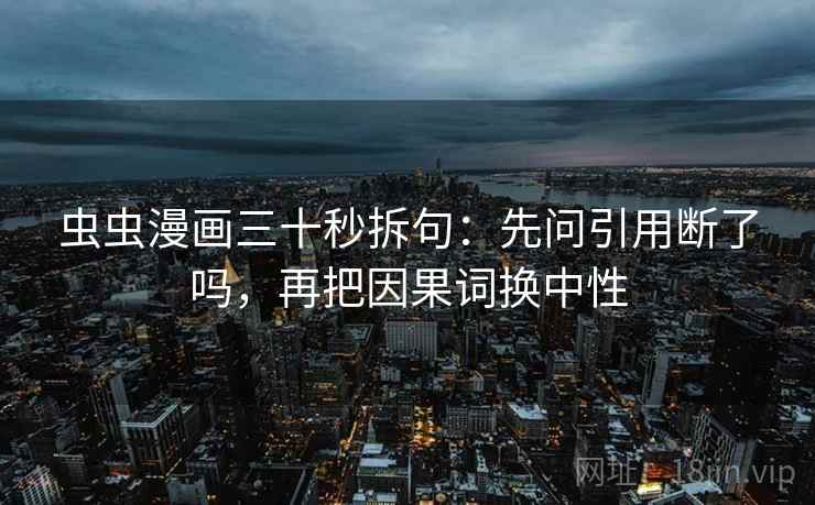 虫虫漫画三十秒拆句：先问引用断了吗，再把因果词换中性