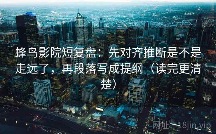 蜂鸟影院短复盘：先对齐推断是不是走远了，再段落写成提纲（读完更清楚）