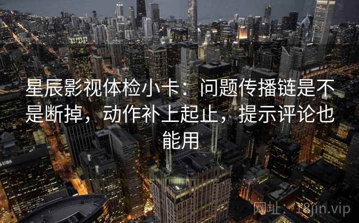 星辰影视体检小卡:问题传播链是不是断掉,动作补上起止,提示评论也能用 星辰影视体检小卡:问题传播链是不是断掉,动作补上起止,提示评论也能用