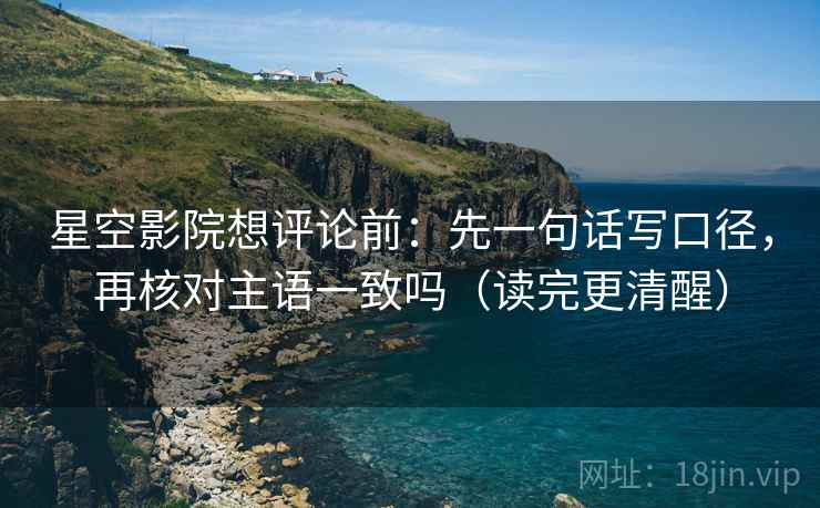 星空影院想评论前：先一句话写口径，再核对主语一致吗（读完更清醒）
