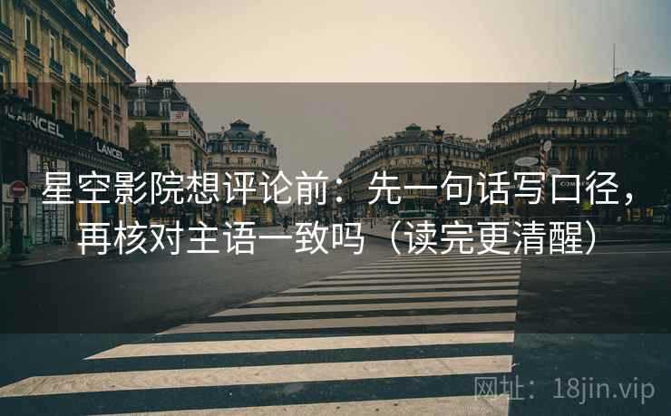 星空影院想评论前:先一句话写口径,再核对主语一致吗(读完更清醒) 星空影院想评论前:先一句话写口径,再核对主语一致吗(读完更清醒)