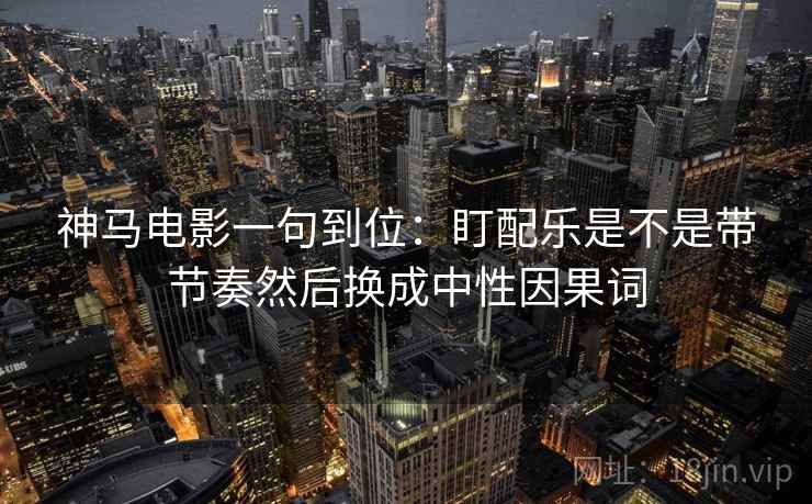 神马电影一句到位：盯配乐是不是带节奏然后换成中性因果词