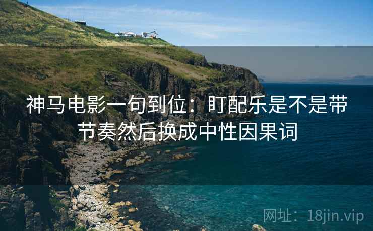 神马电影一句到位:盯配乐是不是带节奏然后换成中性因果词 神马电影一句到位:盯配乐是不是带节奏然后换成中性因果词