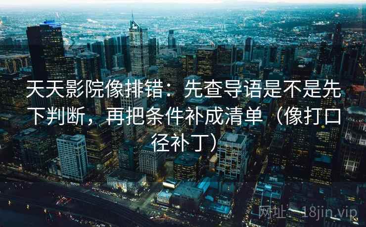 天天影院像排错:先查导语是不是先下判断,再把条件补成清单(像打口径补丁) 天天影院像排错:先查导语是不是先下判断,再把条件补成清单(像打口径补丁)