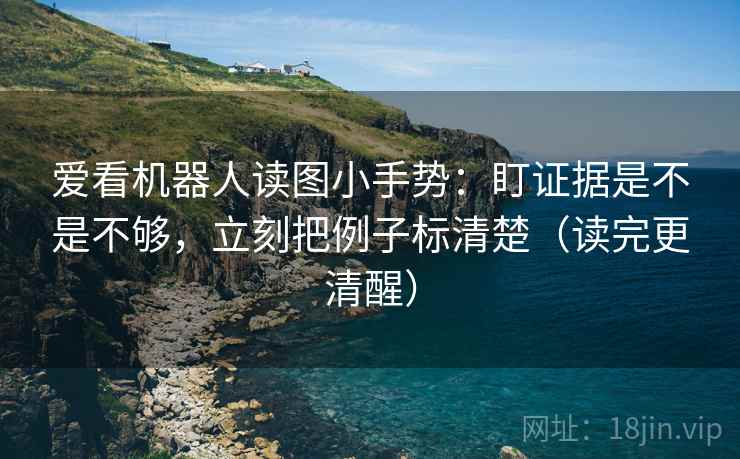 爱看机器人读图小手势:盯证据是不是不够,立刻把例子标清楚(读完更清醒) 爱看机器人读图小手势:盯证据是不是不够,立刻把例子标清楚(读完更清醒)