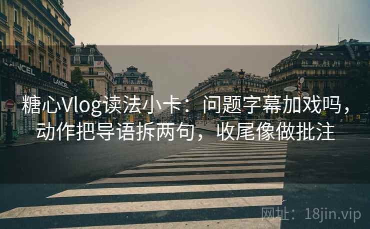 糖心Vlog读法小卡：问题字幕加戏吗，动作把导语拆两句，收尾像做批注