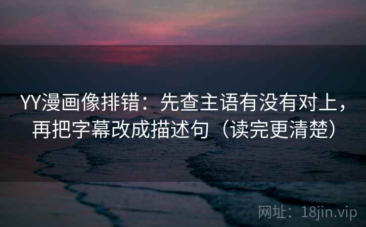 YY漫画像排错：先查主语有没有对上，再把字幕改成描述句（读完更清楚）
