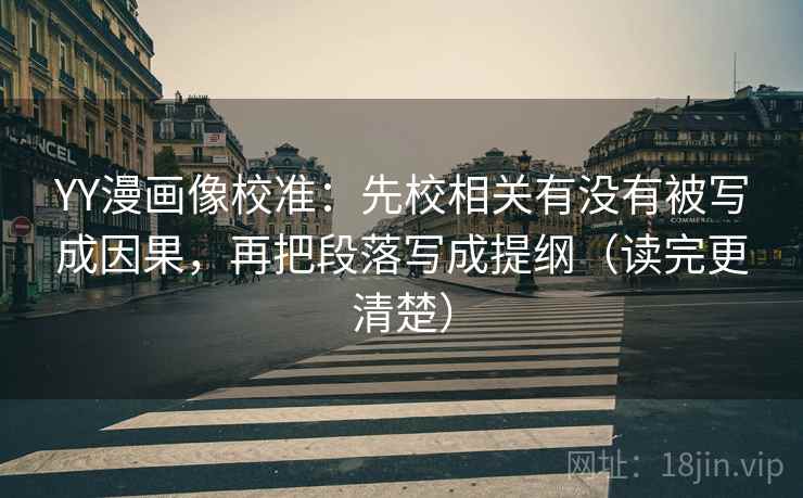 YY漫画像校准:先校相关有没有被写成因果,再把段落写成提纲(读完更清楚) YY漫画像校准:先校相关有没有被写成因果,再把段落写成提纲(读完更清楚)