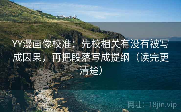 YY漫画像校准：先校相关有没有被写成因果，再把段落写成提纲（读完更清楚）