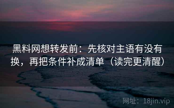 黑料网想转发前:先核对主语有没有换,再把条件补成清单(读完更清醒) 黑料网想转发前:先核对主语有没有换,再把条件补成清单(读完更清醒)