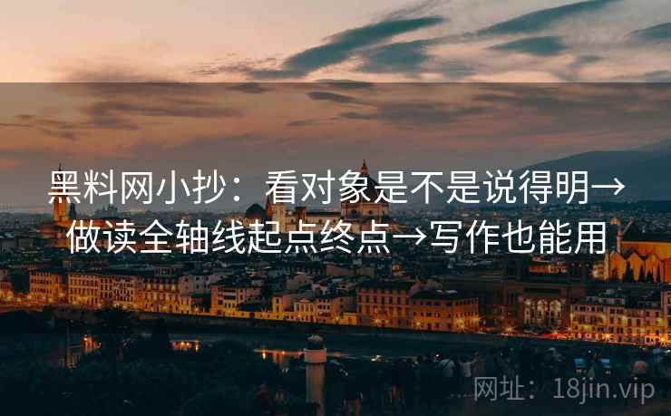 黑料网小抄：看对象是不是说得明→做读全轴线起点终点→写作也能用