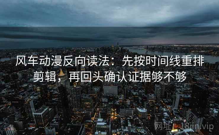 风车动漫反向读法:先按时间线重排剪辑,再回头确认证据够不够 风车动漫反向读法:先按时间线重排剪辑,再回头确认证据够不够
