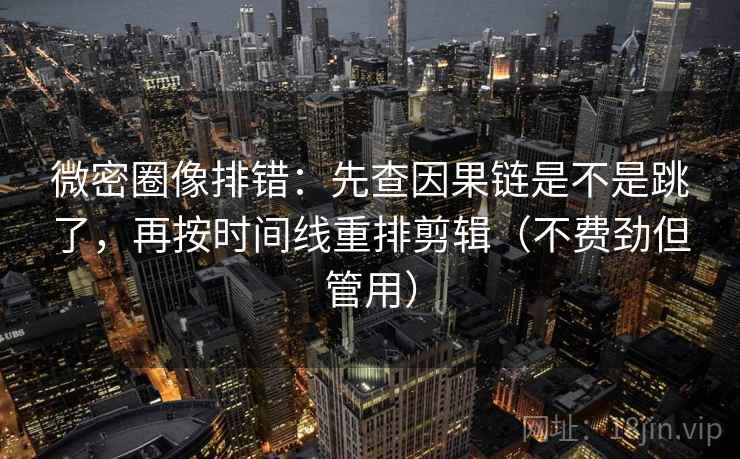 微密圈像排错：先查因果链是不是跳了，再按时间线重排剪辑（不费劲但管用）