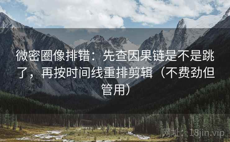 微密圈像排错：先查因果链是不是跳了，再按时间线重排剪辑（不费劲但管用）