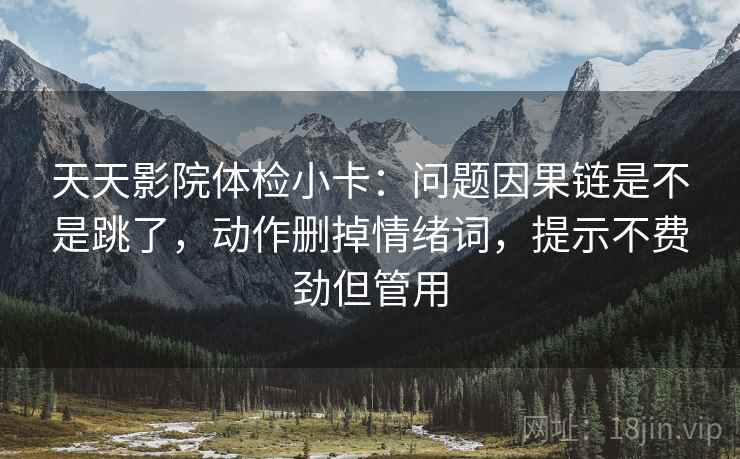 天天影院体检小卡:问题因果链是不是跳了,动作删掉情绪词,提示不费劲但管用 天天影院体检小卡:问题因果链是不是跳了,动作删掉情绪词,提示不费劲但管用