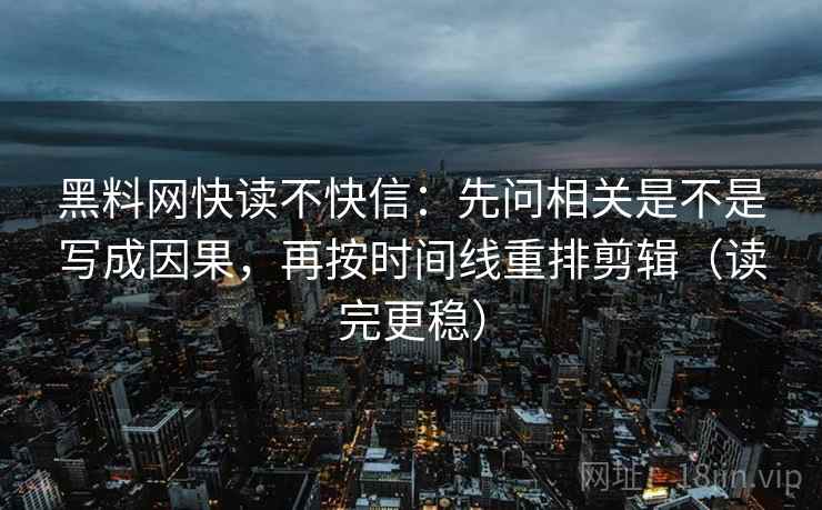 黑料网快读不快信：先问相关是不是写成因果，再按时间线重排剪辑（读完更稳）