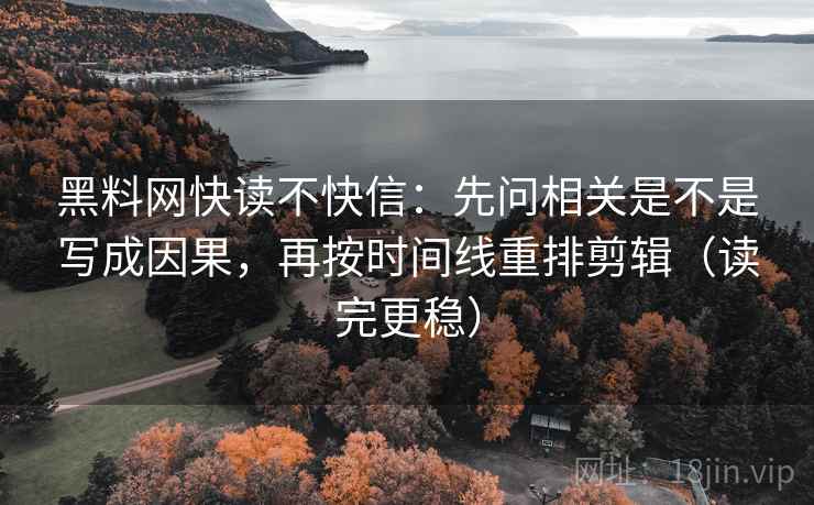 黑料网快读不快信:先问相关是不是写成因果,再按时间线重排剪辑(读完更稳) 黑料网快读不快信:先问相关是不是写成因果,再按时间线重排剪辑(读完更稳)