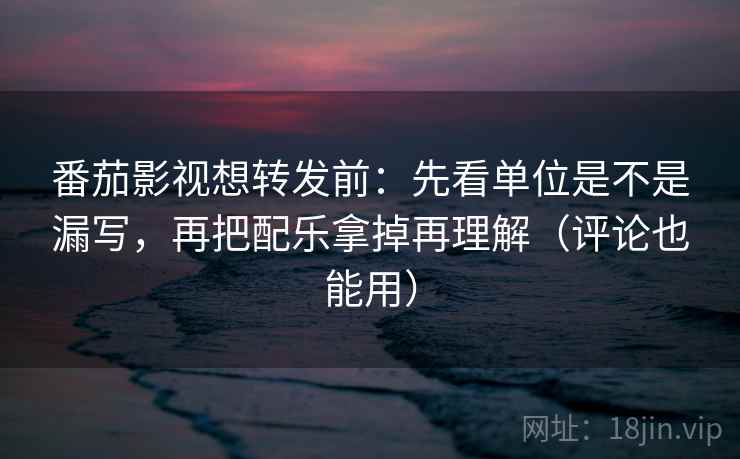 番茄影视想转发前：先看单位是不是漏写，再把配乐拿掉再理解（评论也能用）