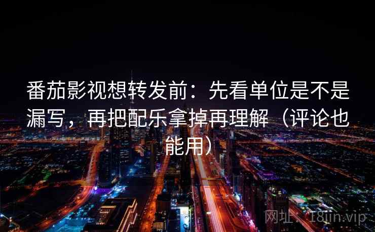 番茄影视想转发前:先看单位是不是漏写,再把配乐拿掉再理解(评论也能用) 番茄影视想转发前:先看单位是不是漏写,再把配乐拿掉再理解(评论也能用)