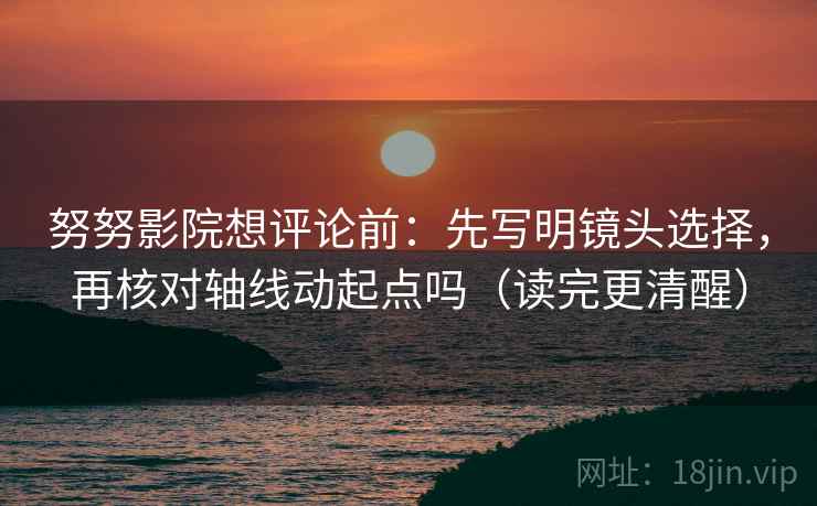 努努影院想评论前:先写明镜头选择,再核对轴线动起点吗(读完更清醒) 努努影院想评论前:先写明镜头选择,再核对轴线动起点吗(读完更清醒)