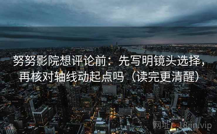 努努影院想评论前：先写明镜头选择，再核对轴线动起点吗（读完更清醒）