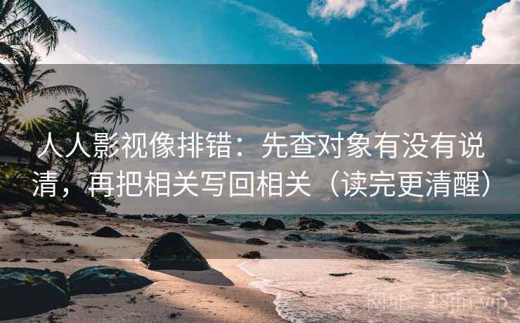 人人影视像排错：先查对象有没有说清，再把相关写回相关（读完更清醒）