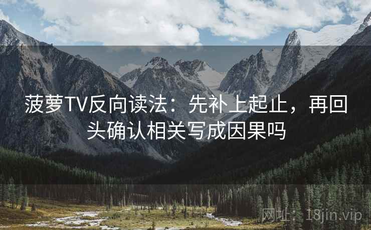 菠萝TV反向读法:先补上起止,再回头确认相关写成因果吗 菠萝TV反向读法:先补上起止,再回头确认相关写成因果吗