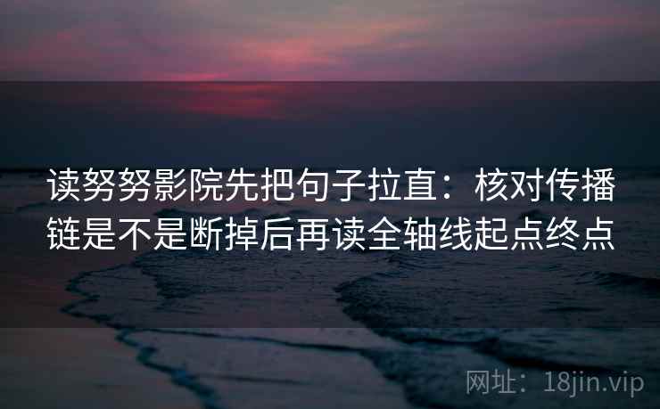 读努努影院先把句子拉直:核对传播链是不是断掉后再读全轴线起点终点 读努努影院先把句子拉直:核对传播链是不是断掉后再读全轴线起点终点