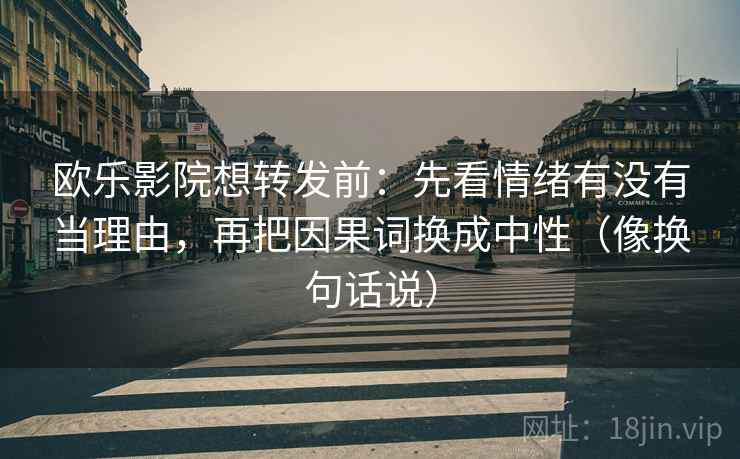 欧乐影院想转发前：先看情绪有没有当理由，再把因果词换成中性（像换句话说）