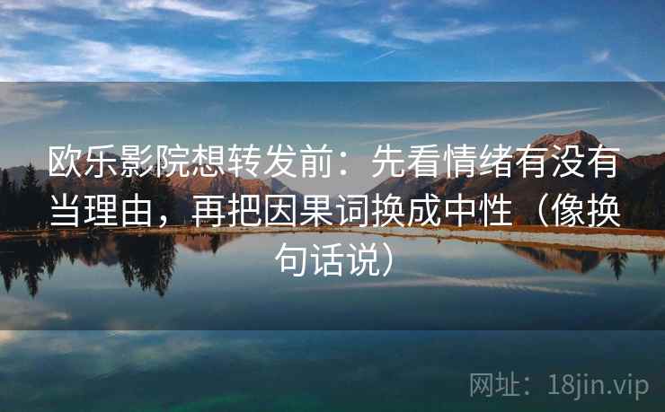 欧乐影院想转发前：先看情绪有没有当理由，再把因果词换成中性（像换句话说）