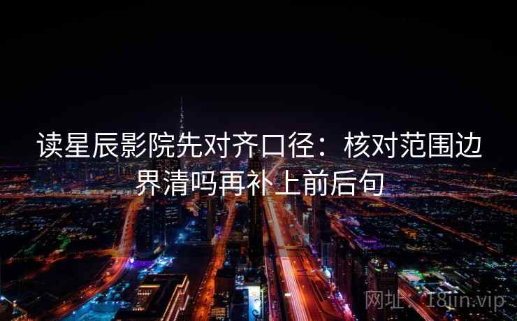 读星辰影院先对齐口径：核对范围边界清吗再补上前后句